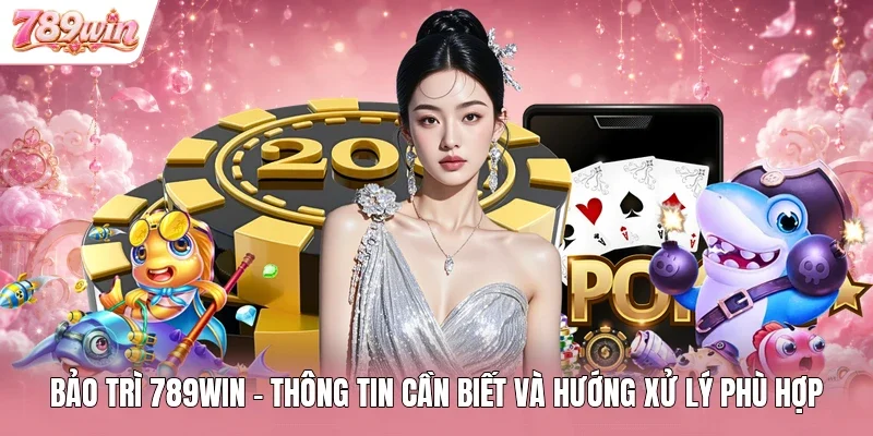 Bảo Trì 789WIN - Thông Tin Cần Biết Và Hướng Xử Lý Phù Hợp