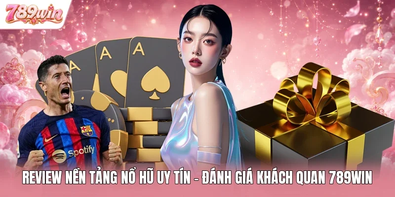 Review Nền Tảng Nổ Hũ Uy Tín - Đánh Giá Khách Quan 789WIN