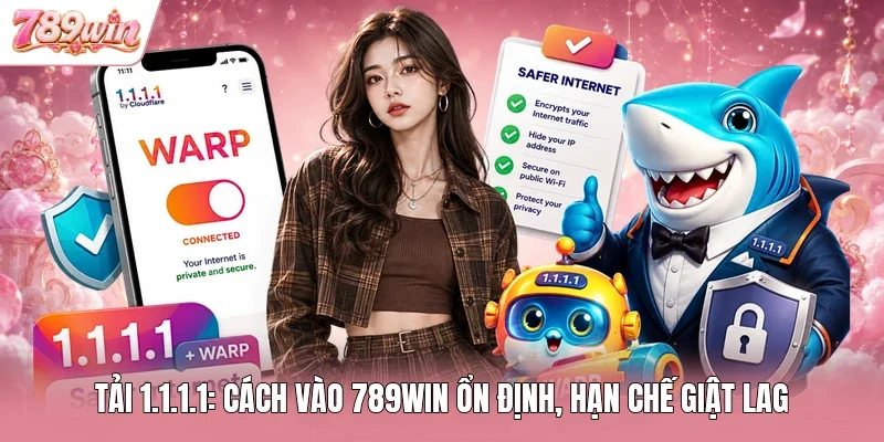 Tải 1.1.1.1: Cách Vào 789WIN Ổn Định, Hạn Chế Giật Lag