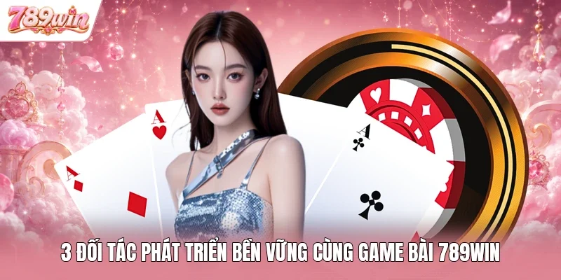3 đối tác phát triển bền vững cùng game bài 789win