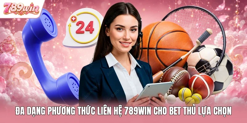 Đa dạng phương thức liên hệ 789WIN cho bet thủ lựa chọn