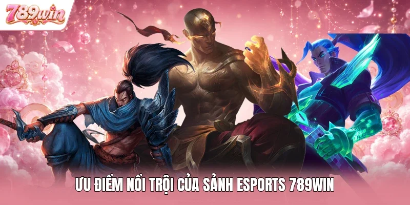 Ưu điểm nổi trội của sảnh esports 789WIN